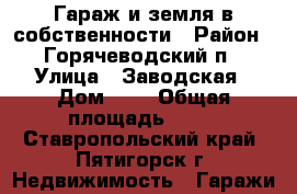 Гараж и земля в собственности › Район ­ Горячеводский п › Улица ­ Заводская › Дом ­ 2 › Общая площадь ­ 18 - Ставропольский край, Пятигорск г. Недвижимость » Гаражи   